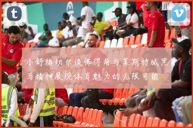 小舒梅切尔谈佛得角与莱斯特城黑马精神展现体育魅力的无限可能