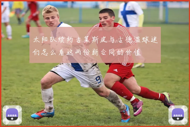 太阳队续约吉莱斯皮与古德温球迷们怎么看这两份新合同的价值