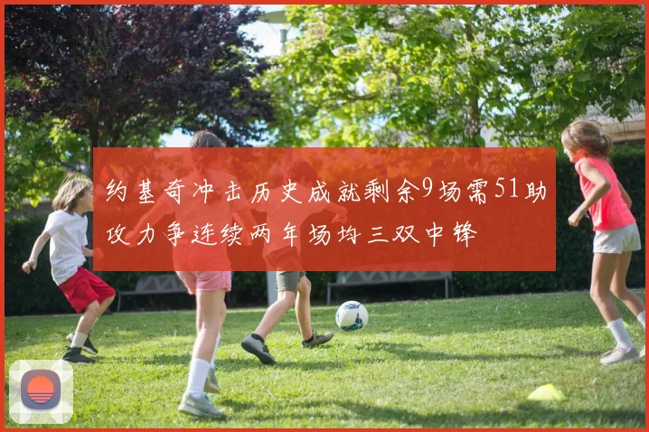 约基奇冲击历史成就剩余9场需51助攻力争连续两年场均三双中锋