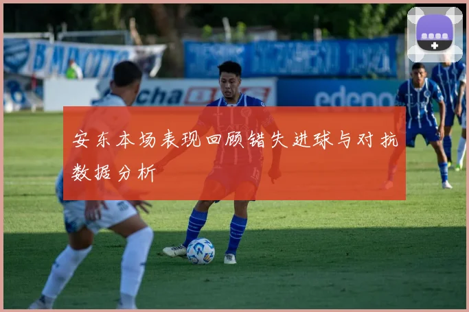 安东本场表现回顾错失进球与对抗数据分析