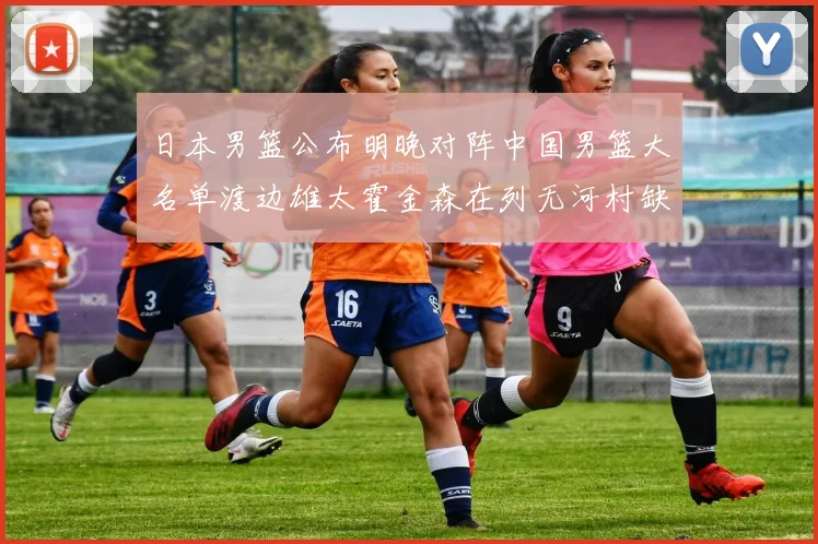 日本男篮公布明晚对阵中国男篮大名单渡边雄太霍金森在列无河村缺席