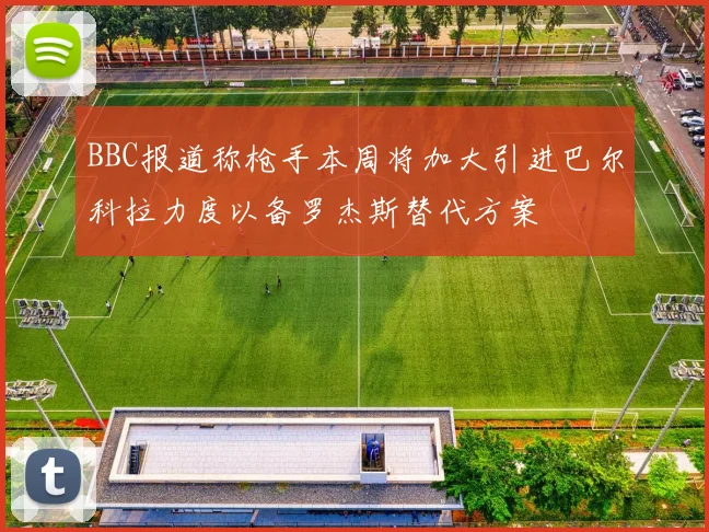 BBC报道称枪手本周将加大引进巴尔科拉力度以备罗杰斯替代方案