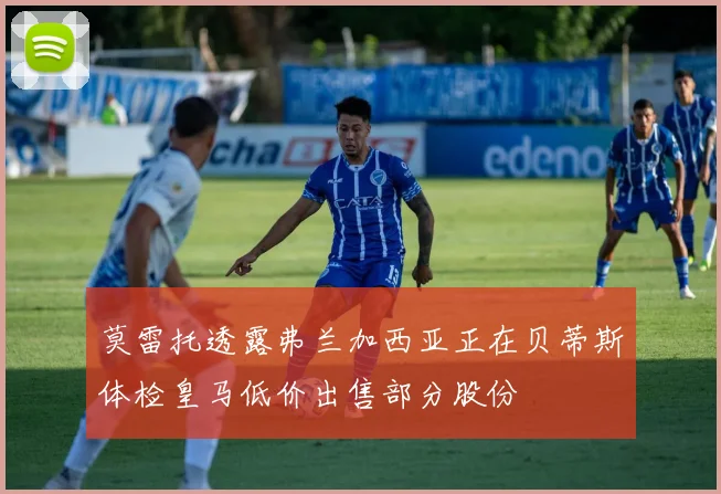 莫雷托透露弗兰加西亚正在贝蒂斯体检皇马低价出售部分股份