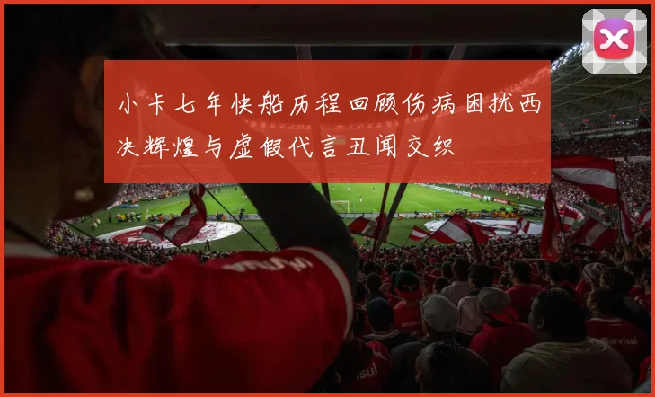 小卡七年快船历程回顾伤病困扰西决辉煌与虚假代言丑闻交织