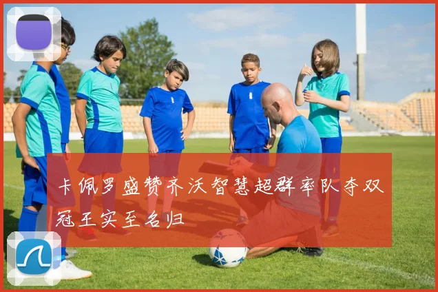 卡佩罗盛赞齐沃智慧超群率队夺双冠王实至名归