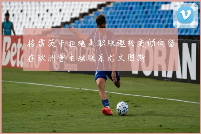 格雷茨卡拒绝美职联邀约更倾向留在欧洲曾主动联系尤文图斯