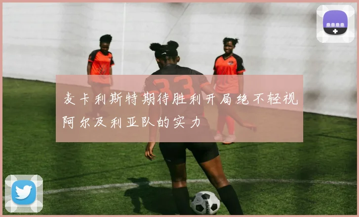 麦卡利斯特期待胜利开局绝不轻视阿尔及利亚队的实力