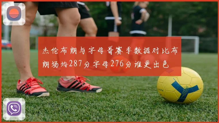杰伦布朗与字母哥赛季数据对比布朗场均287分字母276分谁更出色