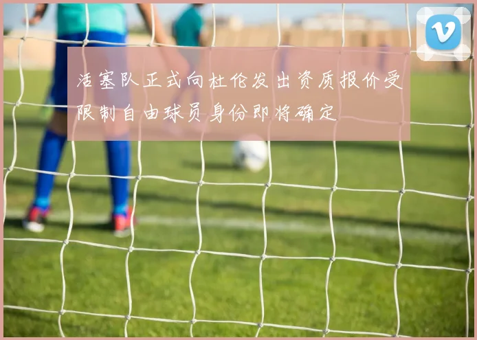 活塞队正式向杜伦发出资质报价受限制自由球员身份即将确定