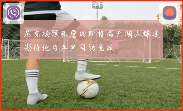 尼克杨预测詹姆斯将离开湖人球迷期待他与库里同场竞技
