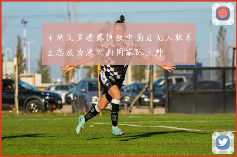 卡纳瓦罗透露执教中国后无人联系立志成为意大利国家队主帅