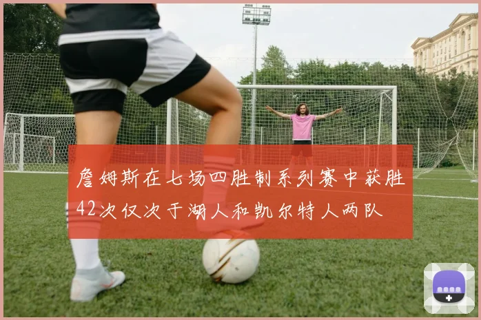 詹姆斯在七场四胜制系列赛中获胜42次仅次于湖人和凯尔特人两队