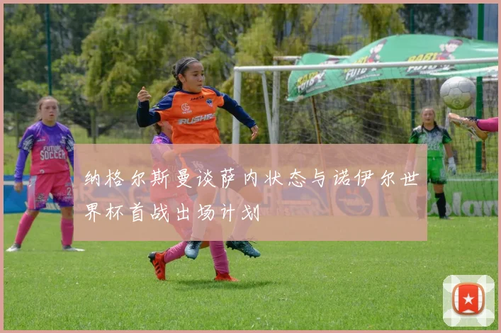 纳格尔斯曼谈萨内状态与诺伊尔世界杯首战出场计划