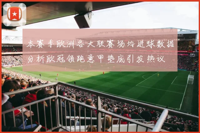 本赛季欧洲各大联赛场均进球数据分析欧冠领跑意甲垫底引发热议